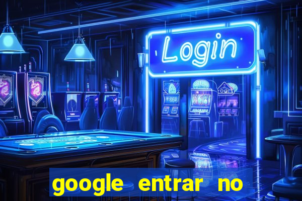 google entrar no jogo de c****